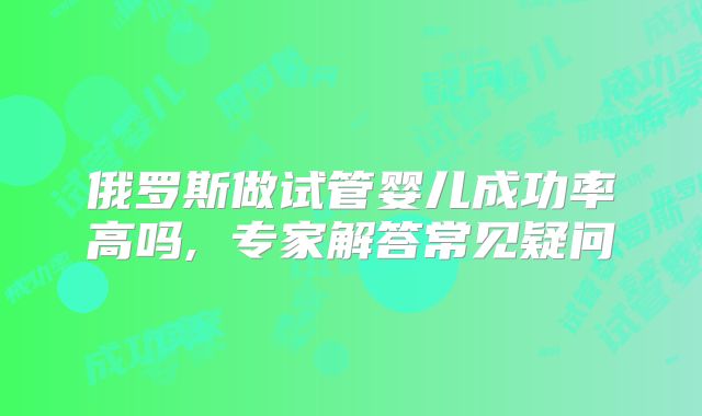 俄罗斯做试管婴儿成功率高吗, 专家解答常见疑问