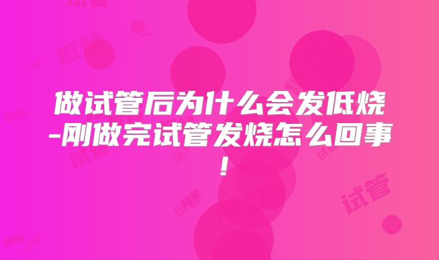 做试管后为什么会发低烧-刚做完试管发烧怎么回事！