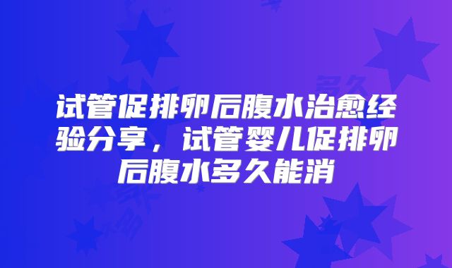 试管促排卵后腹水治愈经验分享，试管婴儿促排卵后腹水多久能消
