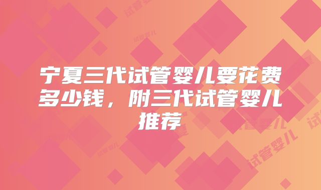 宁夏三代试管婴儿要花费多少钱，附三代试管婴儿推荐