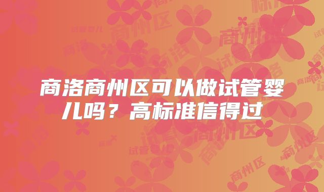 商洛商州区可以做试管婴儿吗？高标准信得过