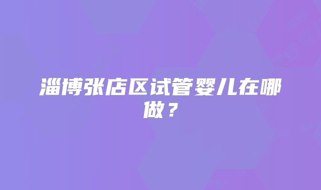 淄博张店区试管婴儿在哪做？
