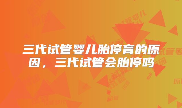三代试管婴儿胎停育的原因，三代试管会胎停吗