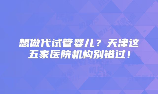 想做代试管婴儿？天津这五家医院机构别错过！