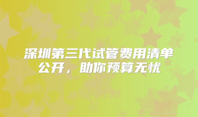 深圳第三代试管费用清单公开，助你预算无忧