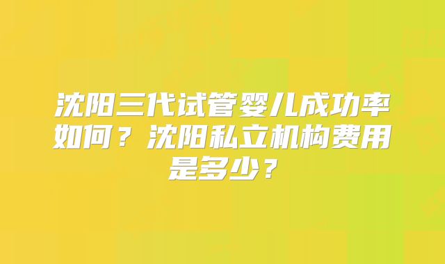沈阳三代试管婴儿成功率如何？沈阳私立机构费用是多少？