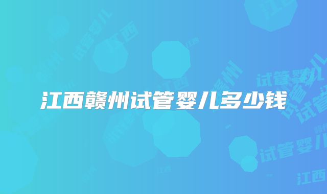 江西赣州试管婴儿多少钱