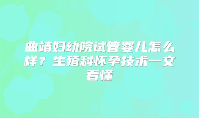 曲靖妇幼院试管婴儿怎么样？生殖科怀孕技术一文看懂