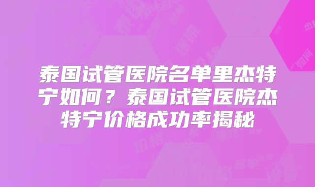 泰国试管医院名单里杰特宁如何？泰国试管医院杰特宁价格成功率揭秘