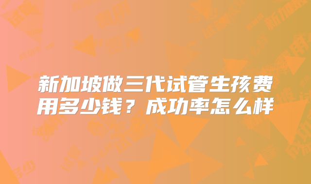 新加坡做三代试管生孩费用多少钱？成功率怎么样