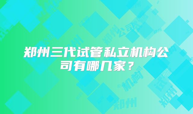 郑州三代试管私立机构公司有哪几家？