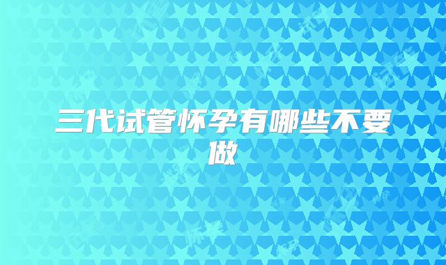 三代试管怀孕有哪些不要做
