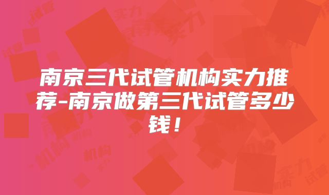 南京三代试管机构实力推荐-南京做第三代试管多少钱！