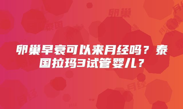 卵巢早衰可以来月经吗？泰国拉玛3试管婴儿？