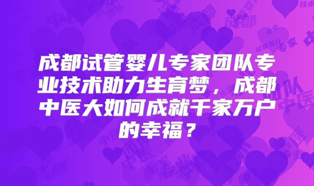 成都试管婴儿专家团队专业技术助力生育梦，成都中医大如何成就千家万户的幸福？
