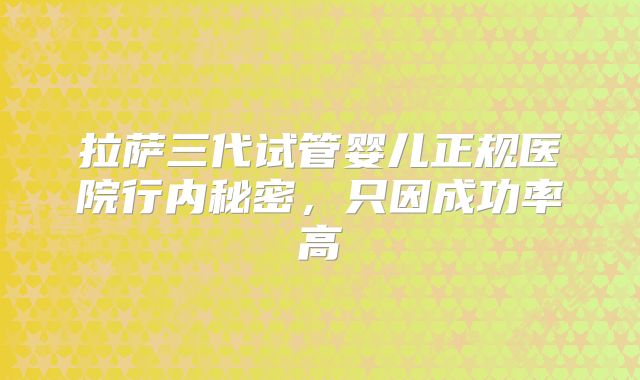 拉萨三代试管婴儿正规医院行内秘密，只因成功率高