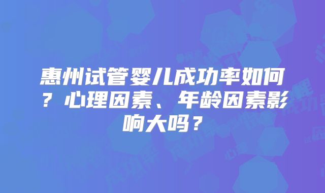 惠州试管婴儿成功率如何？心理因素、年龄因素影响大吗？