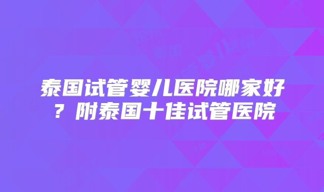 泰国试管婴儿医院哪家好？附泰国十佳试管医院