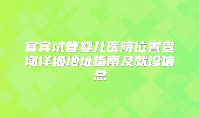 宜宾试管婴儿医院位置查询详细地址指南及就诊信息