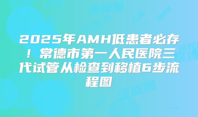 2025年AMH低患者必存!常德市第一人民医院三代试管从检查到移植6步流程图