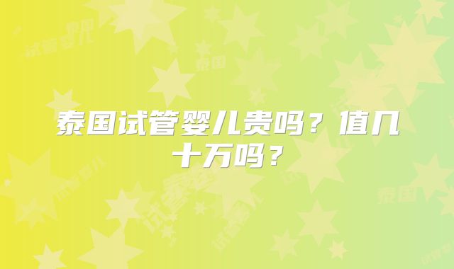 泰国试管婴儿贵吗？值几十万吗？