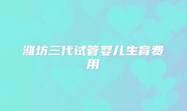 潍坊三代试管婴儿生育费用
