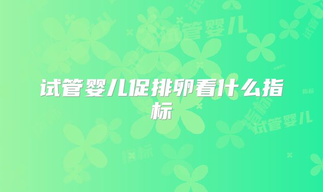 试管婴儿促排卵看什么指标