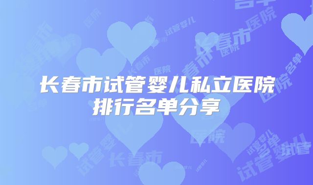 长春市试管婴儿私立医院排行名单分享