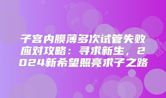 子宫内膜薄多次试管失败应对攻略：寻求新生，2024新希望照亮求子之路