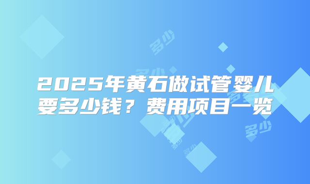 2025年黄石做试管婴儿要多少钱？费用项目一览