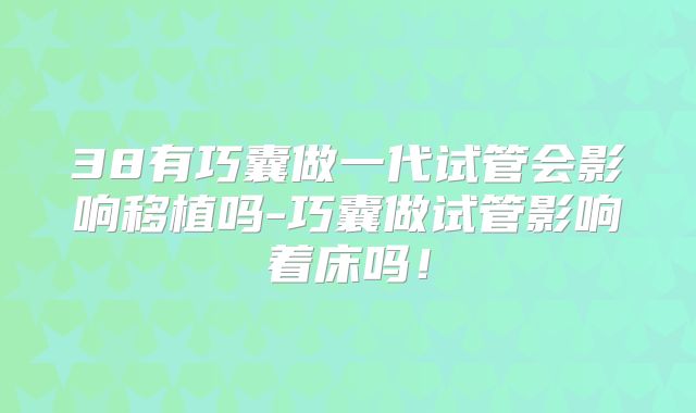 38有巧囊做一代试管会影响移植吗-巧囊做试管影响着床吗！
