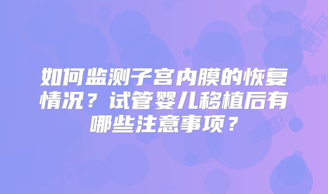 如何监测子宫内膜的恢复情况?试管婴儿移植后有哪些注意事项?