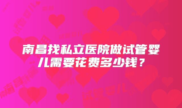 南昌找私立医院做试管婴儿需要花费多少钱？