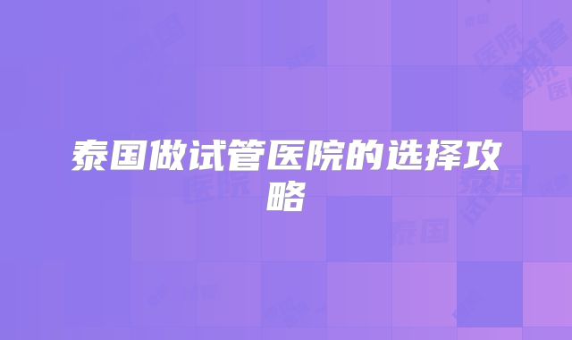 泰国做试管医院的选择攻略