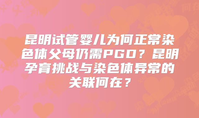 昆明试管婴儿为何正常染色体父母仍需PGD？昆明孕育挑战与染色体异常的关联何在？