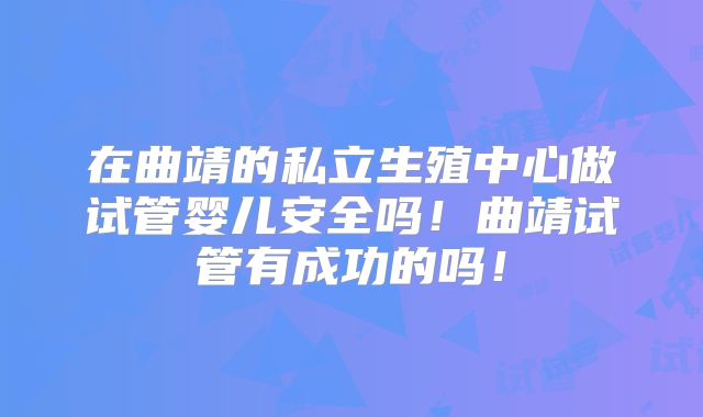 在曲靖的私立生殖中心做试管婴儿安全吗！曲靖试管有成功的吗！