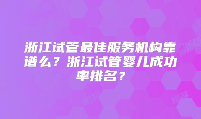 浙江试管最佳服务机构靠谱么？浙江试管婴儿成功率排名？