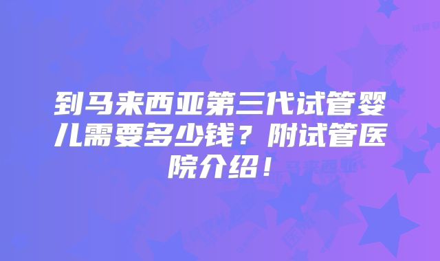 到马来西亚第三代试管婴儿需要多少钱?附试管医院介绍!