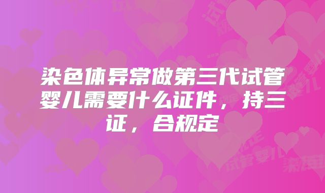 染色体异常做第三代试管婴儿需要什么证件，持三证，合规定