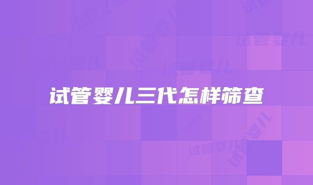 试管婴儿三代怎样筛查