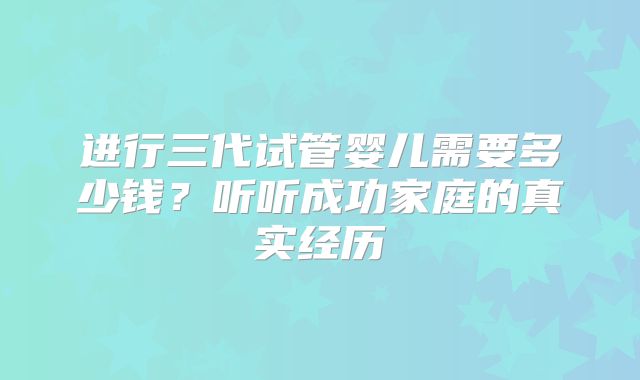 进行三代试管婴儿需要多少钱？听听成功家庭的真实经历