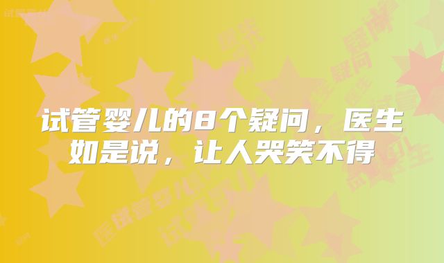 试管婴儿的8个疑问,医生如是说,让人哭笑不得