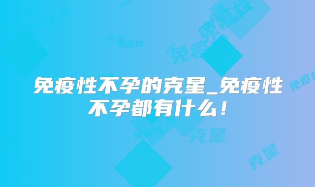 免疫性不孕的克星_免疫性不孕都有什么！