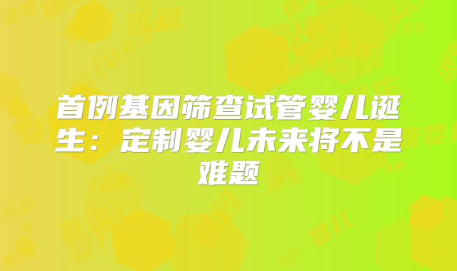 首例基因筛查试管婴儿诞生：定制婴儿未来将不是难题