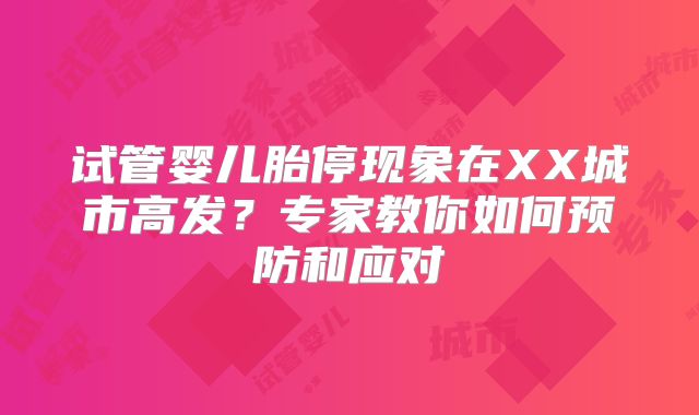 试管婴儿胎停现象在XX城市高发？专家教你如何预防和应对