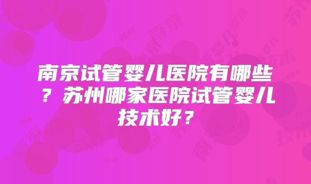 南京试管婴儿医院有哪些？苏州哪家医院试管婴儿技术好？