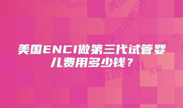 美国ENCI做第三代试管婴儿费用多少钱？