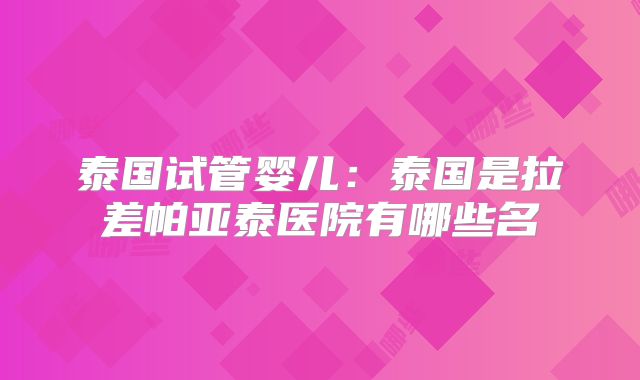 泰国试管婴儿：泰国是拉差帕亚泰医院有哪些名