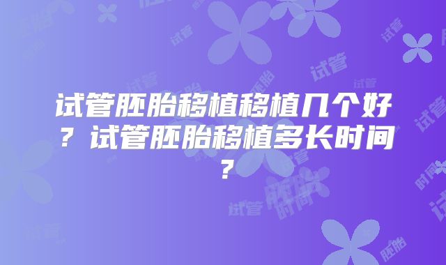 试管胚胎移植移植几个好?试管胚胎移植多长时间?