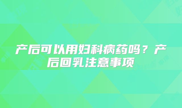 产后可以用妇科病药吗？产后回乳注意事项